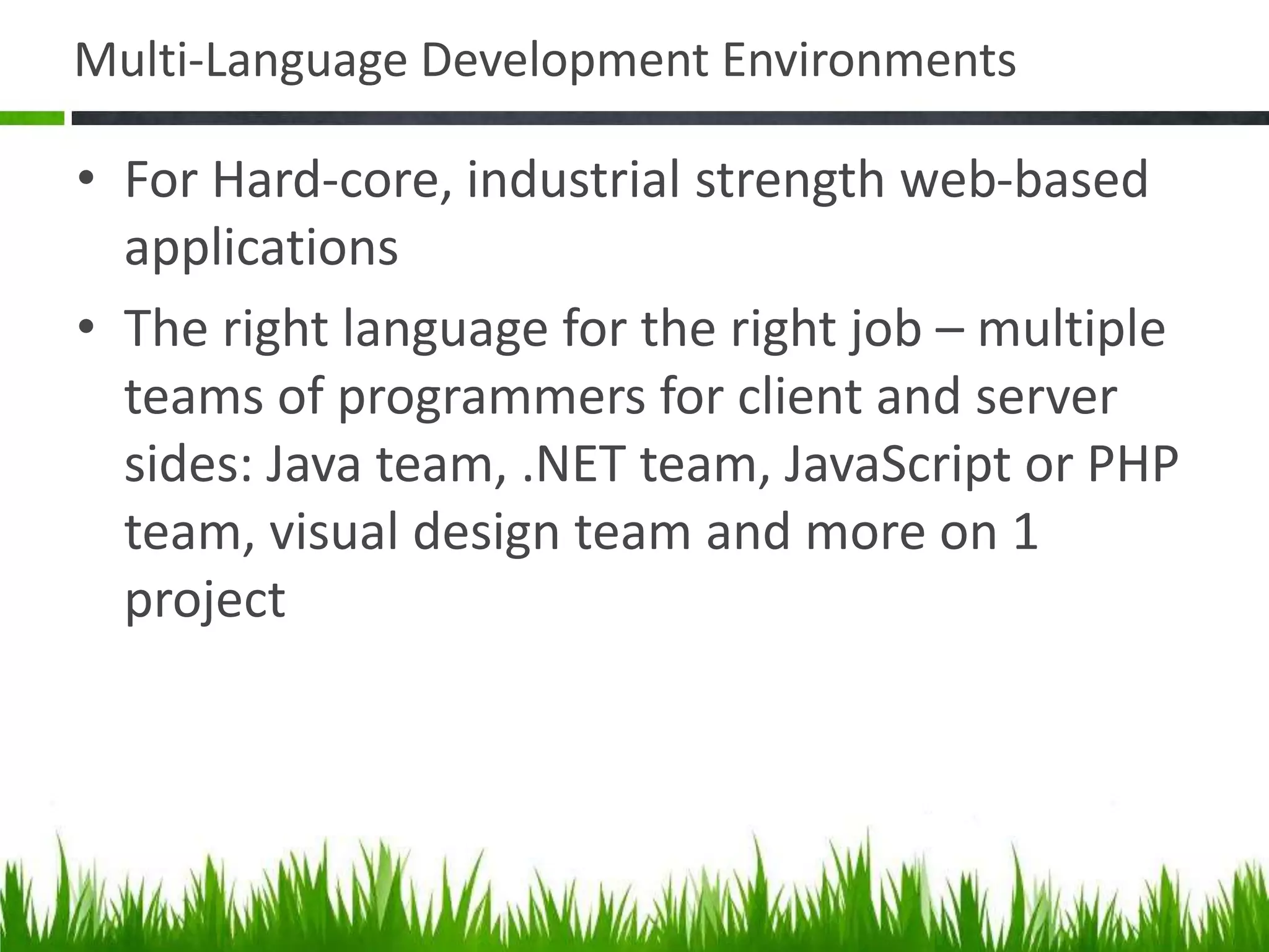 Multi-Language Development Environments
• For Hard-core, industrial strength web-based
applications
• The right language for the right job – multiple
teams of programmers for client and server
sides: Java team, .NET team, JavaScript or PHP
team, visual design team and more on 1
project
 