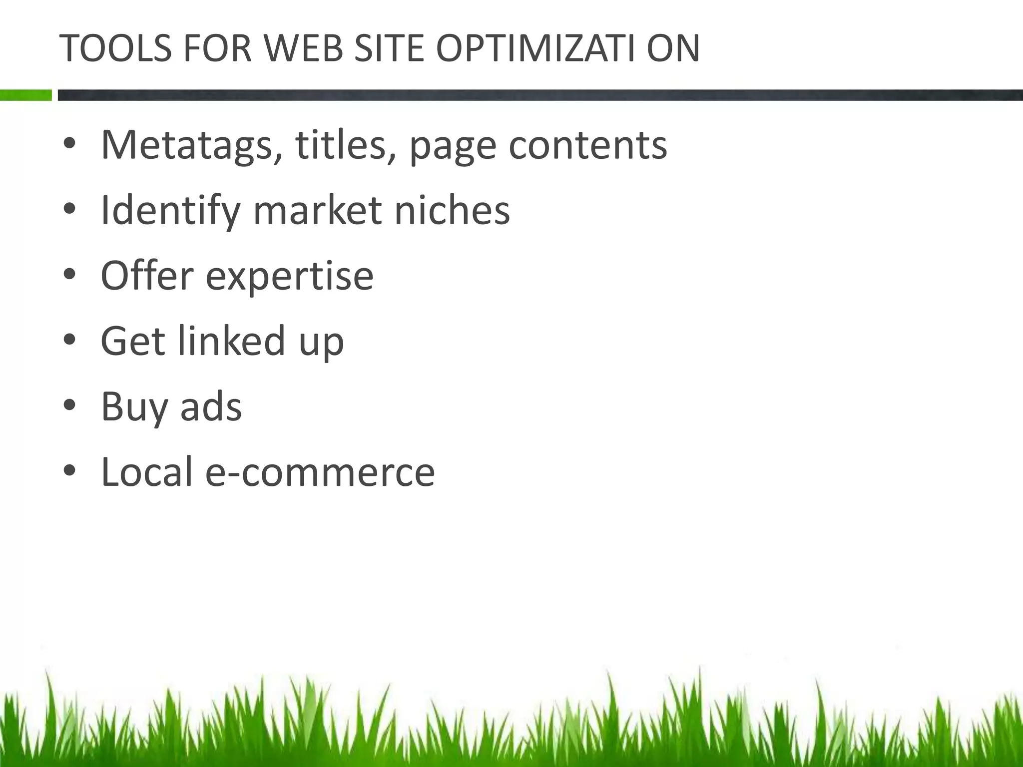 TOOLS FOR WEB SITE OPTIMIZATI ON
• Metatags, titles, page contents
• Identify market niches
• Offer expertise
• Get linked up
• Buy ads
• Local e-commerce
 