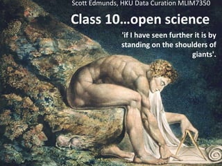 Class 10…open science
'if I have seen further it is by
standing on the shoulders of
giants'.
Scott Edmunds, HKU Data Curation MLIM7350
 