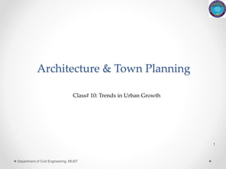 Architecture & Town Planning
1
Department of Civil Engineering, MUST
Class# 10: Trends in Urban Growth
 