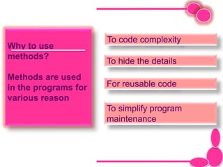 Why to use
methods?
Methods are used
in the programs for
various reason
To code complexity
To hide the details
For reusable code
To simplify program
maintenance
 