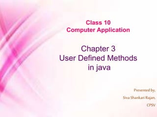 Class 10
Computer Application
Chapter 3
User Defined Methods
in java
Presented by,
Siva Shankari Rajan,
CPSV
 