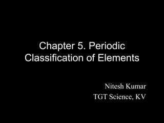 Chapter 5. Periodic
Classification of Elements
Nitesh Kumar
TGT Science, KV
 