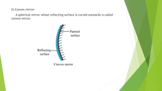 2) Convex mirror-
A spherical mirror whose reflecting surface is curved outwards is called
convex mirror.
 