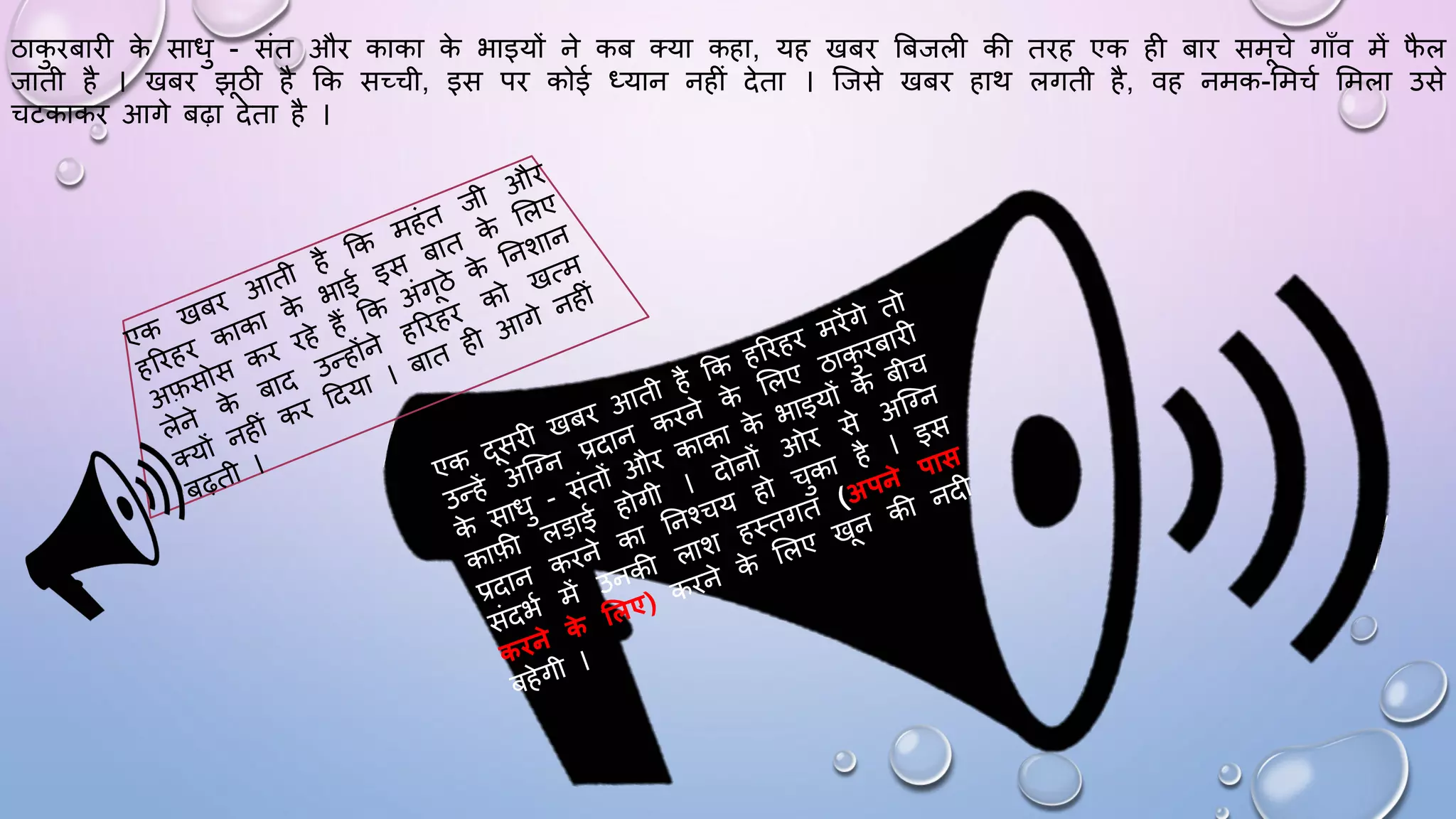 ठाक
ु िबािी क
े सािु - संत औि काका क
े भाइयों ने कब तया कहा, यह खबि बबजली की तिह एक ही बाि समचे गााँव में ि
ै ल
जाती है । खबि झठी है कक सच्ची, इस पि कोई ध्यान नहीं देता । जजसे खबि हाथ लगती है, वह नमक-समचम समला उसे
चटकाकि आगे बढ़ा देता है ।
 