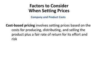 Factors to Consider
When Setting Prices
Cost-based pricing involves setting prices based on the
costs for producing, distributing, and selling the
product plus a fair rate of return for its effort and
risk
Company and Product Costs
 