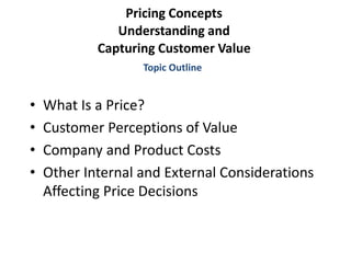 Pricing Concepts
Understanding and
Capturing Customer Value
• What Is a Price?
• Customer Perceptions of Value
• Company and Product Costs
• Other Internal and External Considerations
Affecting Price Decisions
Topic Outline
 
