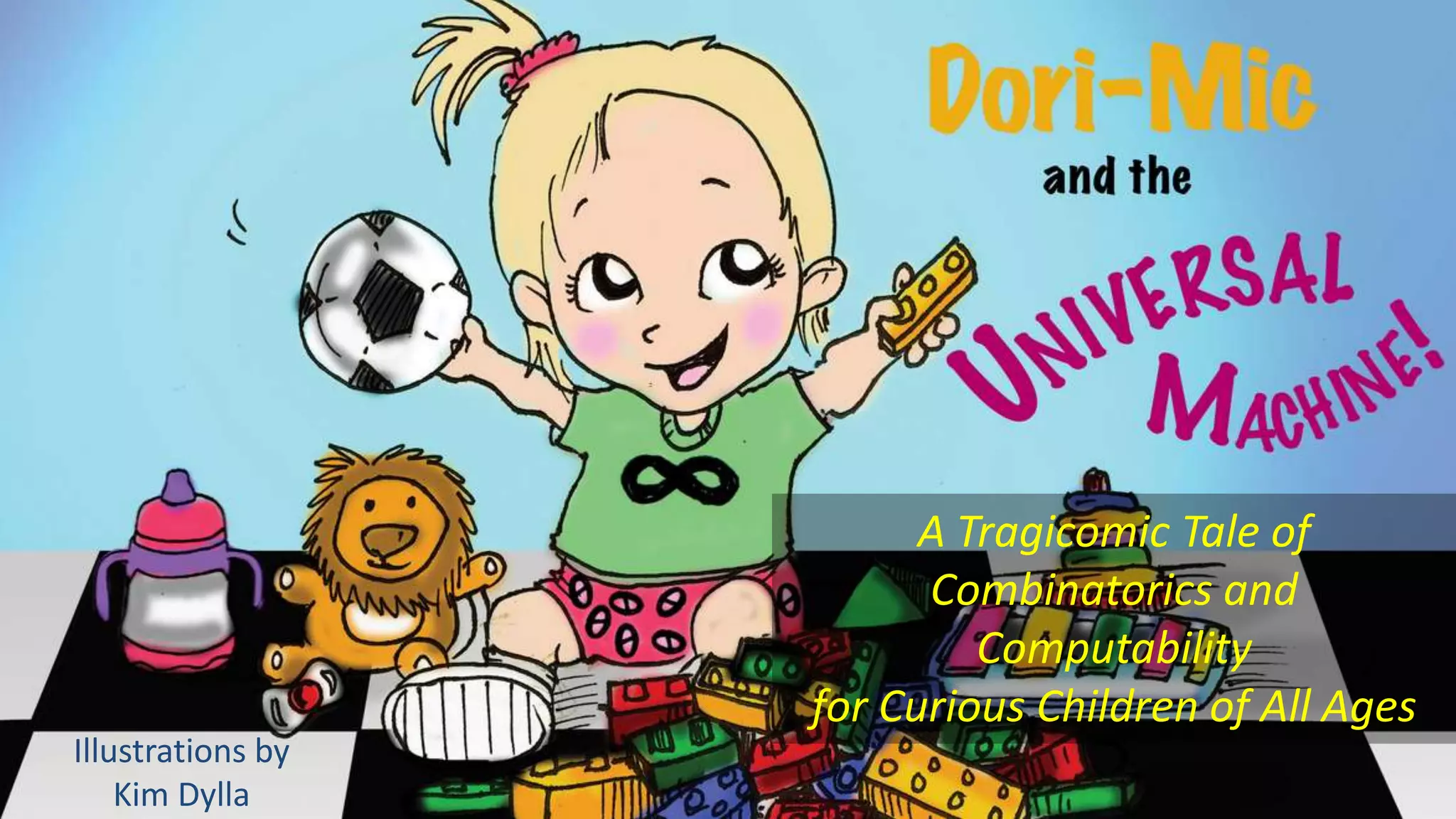 plug book

A Tragicomic Tale of
Combinatorics and
Computability
for Curious Children of All Ages
Illustrations by
Kim Dylla

 