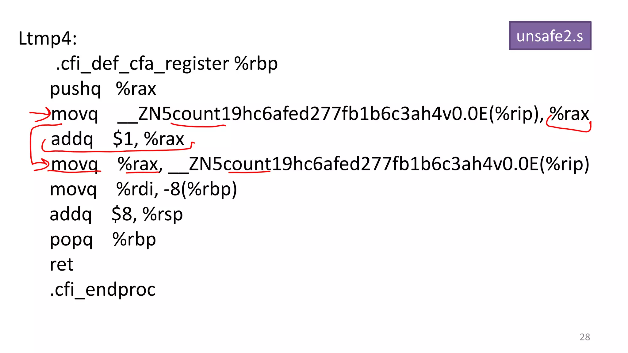 unsafe2.s
Ltmp4:
.cfi_def_cfa_register %rbp
pushq %rax
movq __ZN5count19hc6afed277fb1b6c3ah4v0.0E(%rip), %rax
addq $1, %rax
movq %rax, __ZN5count19hc6afed277fb1b6c3ah4v0.0E(%rip)
movq %rdi, -8(%rbp)
addq $8, %rsp
popq %rbp
ret
.cfi_endproc
28

 
