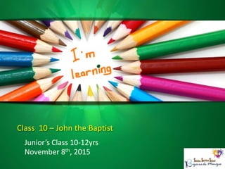 Class 10 – John the Baptist
Junior’s Class 10-12yrs
November 8th, 2015
 