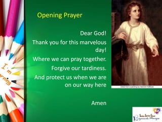 Opening Prayer
Dear God!
Thank you for this marvelous
day!
Where we can pray together.
Forgive our tardiness.
And protect us when we are
on our way here
Amen
 