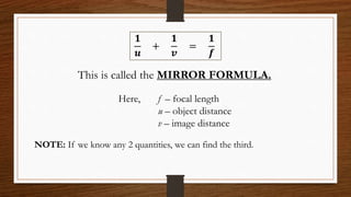 𝟏
𝒖
+
𝟏
𝒗
=
𝟏
𝒇
This is called the MIRROR FORMULA.
Here, f – focal length
u – object distance
v – image distance
NOTE: If we know any 2 quantities, we can find the third.
 