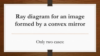 Ray diagram for an image
formed by a convex mirror
Only two cases:
 