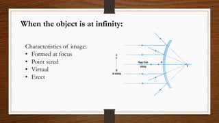 When the object is at infinity:
Characteristics of image:
• Formed at focus
• Point sized
• Virtual
• Erect
 