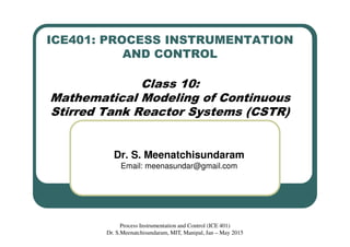 ICE401: PROCESS INSTRUMENTATION
AND CONTROL
Class 10:
Mathematical Modeling of Continuous
Stirred Tank Reactor Systems (CSTR)
Dr. S. Meenatchisundaram
Email: meenasundar@gmail.com
Process Instrumentation and Control (ICE 401)
Dr. S.Meenatchisundaram, MIT, Manipal, Jan – May 2015
 