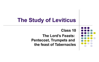 The Study of Leviticus
Class 10
The Lord’s Feasts:
Pentecost, Trumpets and
the feast of Tabernacles
 