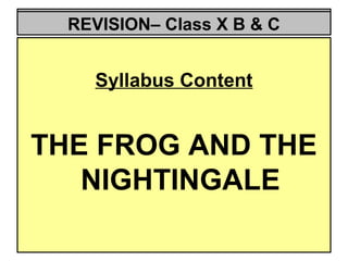 REVISION--X
  REVISION– Class X B & C


    Syllabus Content


THE FROG AND THE
   NIGHTINGALE
 