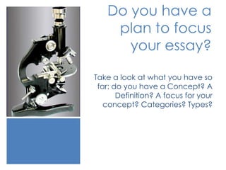 Do you have a 
plan to focus 
your essay? 
Take a look at what you have so 
far: do you have a Concept? A 
Definition? A focus for your 
concept? Categories? Types? 
 