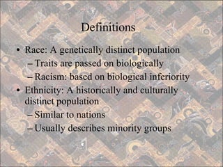 Definitions Race: A genetically distinct population Traits are passed on biologically Racism: based on biological inferiority Ethnicity: A historically and culturally distinct population Similar to nations Usually describes minority groups 