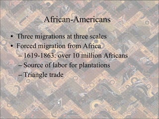 African-Americans Three migrations at three scales Forced migration from Africa 1619-1863: over 10 million Africans Source of labor for plantations Triangle trade 