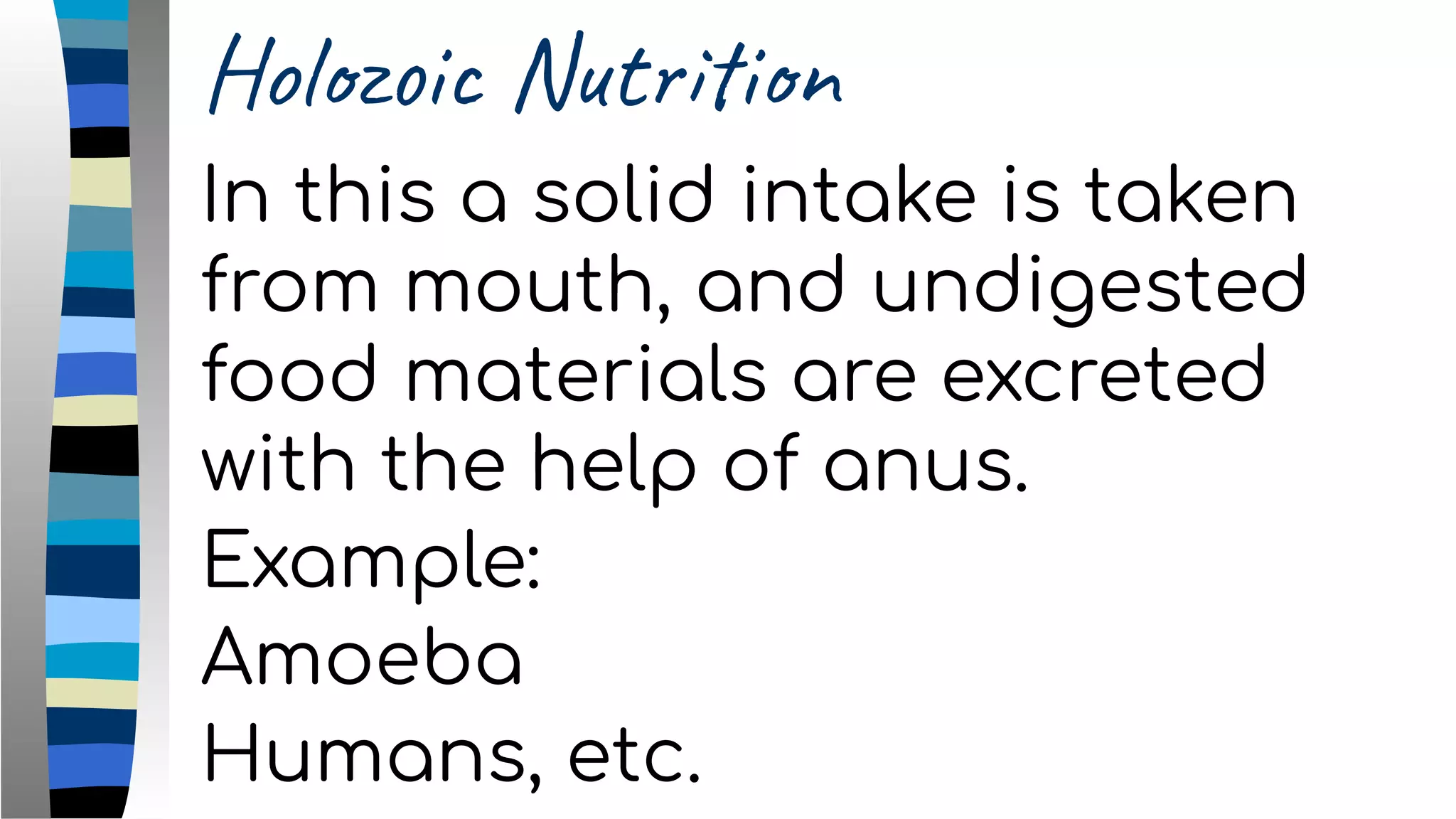 Holozoic Nutrition
In this a solid intake is taken
from mouth, and undigested
food materials are excreted
with the help of anus.
Example:
Amoeba
Humans, etc.
 
