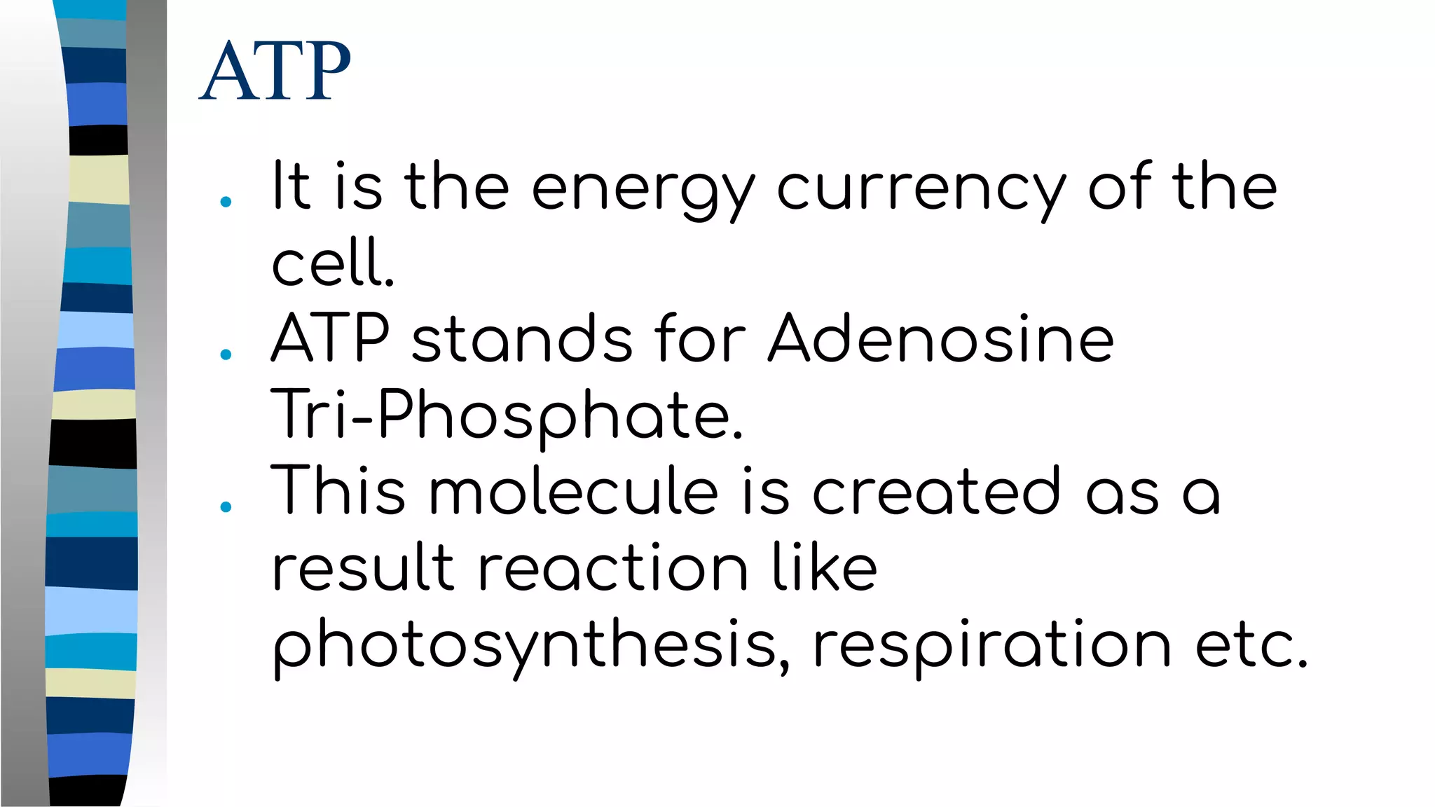 ATP
● It is the energy currency of the
cell.
● ATP stands for Adenosine
Tri-Phosphate.
● This molecule is created as a
result reaction like
photosynthesis, respiration etc.
 