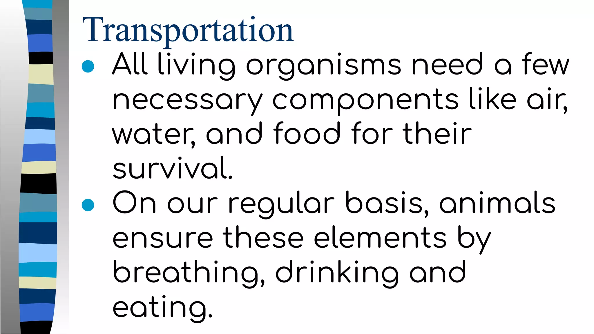 Transportation
● All living organisms need a few
necessary components like air,
water, and food for their
survival.
● On our regular basis, animals
ensure these elements by
breathing, drinking and
eating.
 