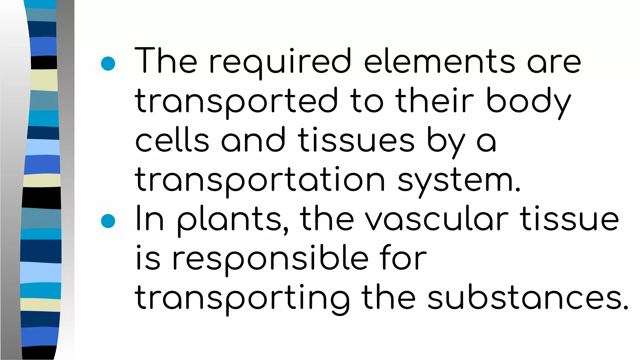 ● The required elements are
transported to their body
cells and tissues by a
transportation system.
● In plants, the vascular tissue
is responsible for
transporting the substances.
 