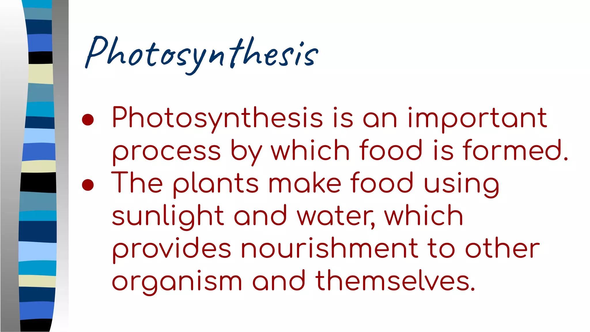 Photosynthesis
● Photosynthesis is an important
process by which food is formed.
● The plants make food using
sunlight and water, which
provides nourishment to other
organism and themselves.
 