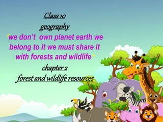 Class10
geography
“we don’t own planet earth we
belong to it we must share it
with forests and wildlife”
chapter2
forestand wildlife resources
 