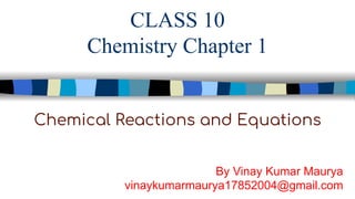 CLASS 10
Chemistry Chapter 1
Chemical Reactions and Equations
By Vinay Kumar Maurya
vinaykumarmaurya17852004@gmail.com
 