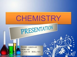 CHEMISTRY
NAME- ABHINAB
BORUAH
CLASS-10 ROLL NO-
12
SEC-A
 