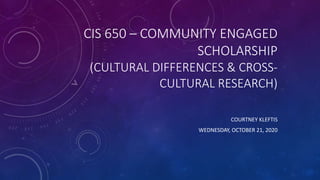 CIS 650 – COMMUNITY ENGAGED
SCHOLARSHIP
(CULTURAL DIFFERENCES & CROSS-
CULTURAL RESEARCH)
COURTNEY KLEFTIS
WEDNESDAY, OCTOBER 21, 2020
 