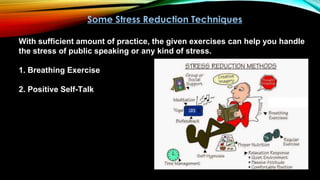 Some Stress Reduction Techniques
With sufficient amount of practice, the given exercises can help you handle
the stress of public speaking or any kind of stress.
1. Breathing Exercise
2. Positive Self-Talk
 
