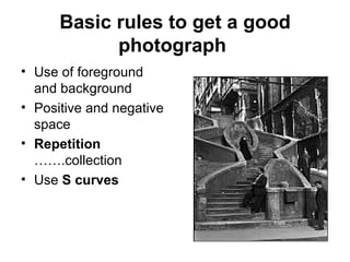 Basic rules to get a good
            photograph
• Use of foreground
  and background
• Positive and negative
  space
• Repetition
  …….collection
• Use S curves
 