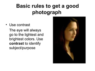 Basic rules to get a good
            photograph

• Use contrast
  The eye will always
  go to the lightest and
  brightest colors. Use
  contrast to identify
  subject/purpose
 