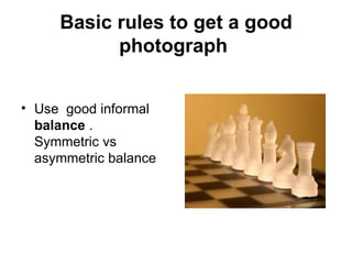 Basic rules to get a good
           photograph


• Use good informal
  balance .
  Symmetric vs
  asymmetric balance
 