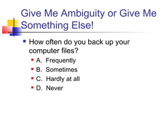 Give Me Ambiguity or Give Me
Something Else!
 How often do you back up your
computer files?
 A. Frequently
 B. Sometimes
 C. Hardly at all
 D. Never
 