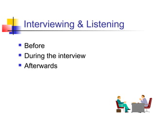 Interviewing & Listening
 Before
 During the interview
 Afterwards
 