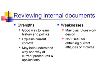 Reviewing internal documents
 Strengths
 Good way to learn
history and politics
 Explains current
context
 May help understand
why and way of
current procedures &
applications
 Weaknesses
 May bias future work
design
 Not useful for
obtaining current
attitudes or motives
 
