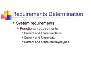 Requirements Determination
 System requirements
 Functional requirements

Current and future functions

Current and future data

Current and future employee jobs
 