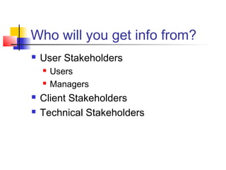 Who will you get info from?
 User Stakeholders
 Users
 Managers
 Client Stakeholders
 Technical Stakeholders
 