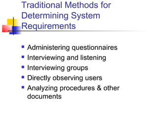 Traditional Methods for
Determining System
Requirements
 Administering questionnaires
 Interviewing and listening
 Interviewing groups
 Directly observing users
 Analyzing procedures & other
documents
 