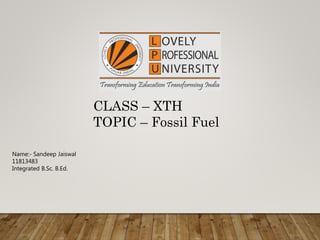 CLASS – XTH
TOPIC – Fossil Fuel
Name:- Sandeep Jaiswal
11813483
Integrated B.Sc. B.Ed.
 