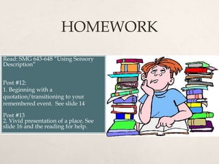 HOMEWORK
Read: SMG 643-648 “Using Sensory
Description”
Post #12:
1. Beginning with a
quotation/transitioning to your
remembered event. See slide 14
Post #13
2. Vivid presentation of a place. See
slide 16 and the reading for help.
 