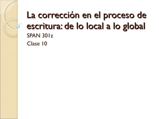 La corrección en el proceso de escritura: de lo local a lo global SPAN 301z Clase 10 