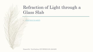 Refraction of Light through a
Glass Slab
– click here to watch
Prepared By : Vivek Sawhney, PGT PHYSICS, KV, JALGAON
 