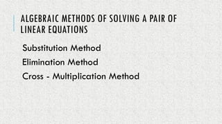 ALGEBRAIC METHODS OF SOLVING A PAIR OF
LINEAR EQUATIONS
Substitution Method
Elimination Method
Cross - Multiplication Method
 