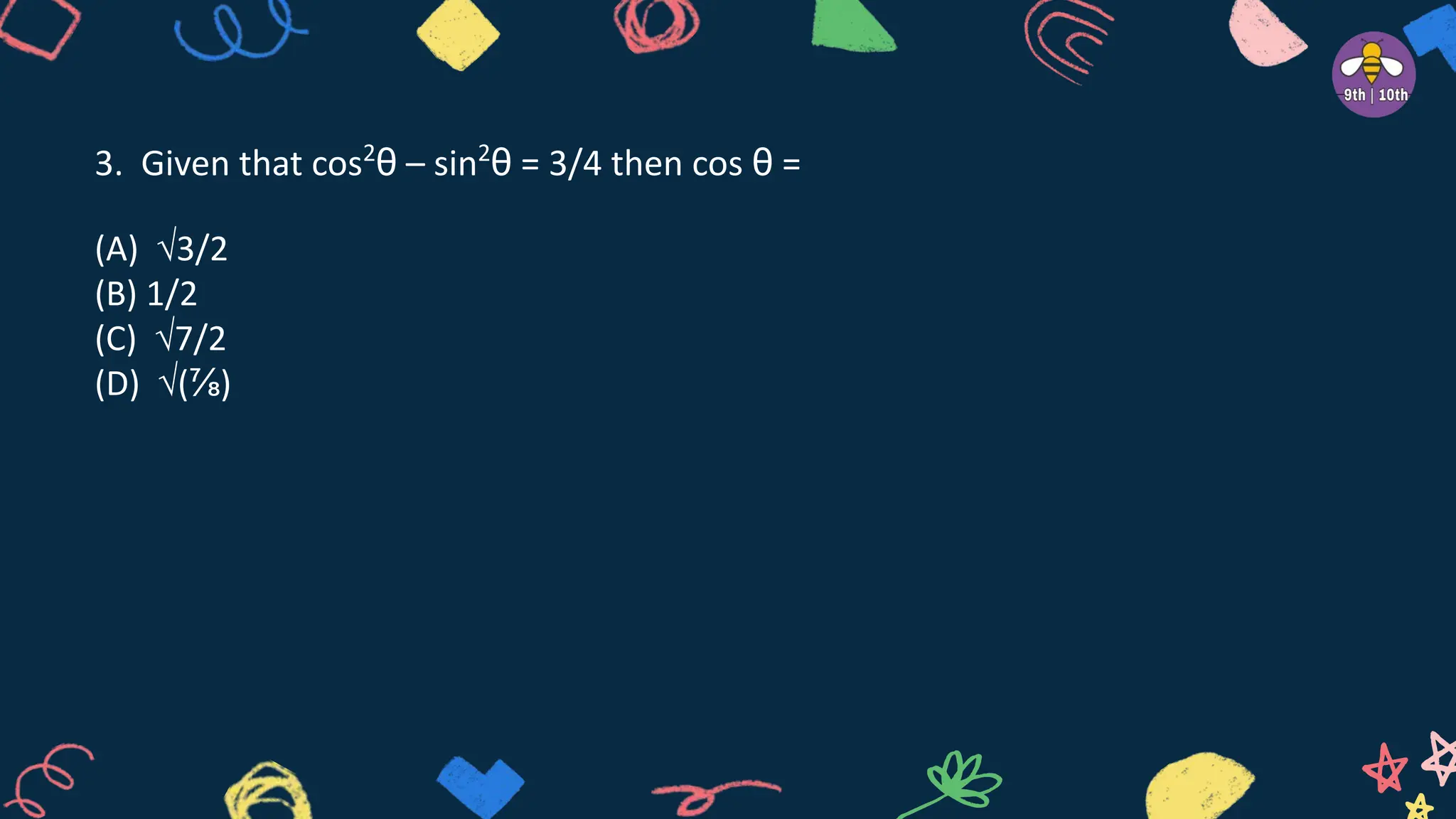 3. Given that cos2
θ – sin2
θ = 3/4 then cos θ =
(A) √3/2
(B) 1/2
(C) √7/2
(D) √(⅞)
 