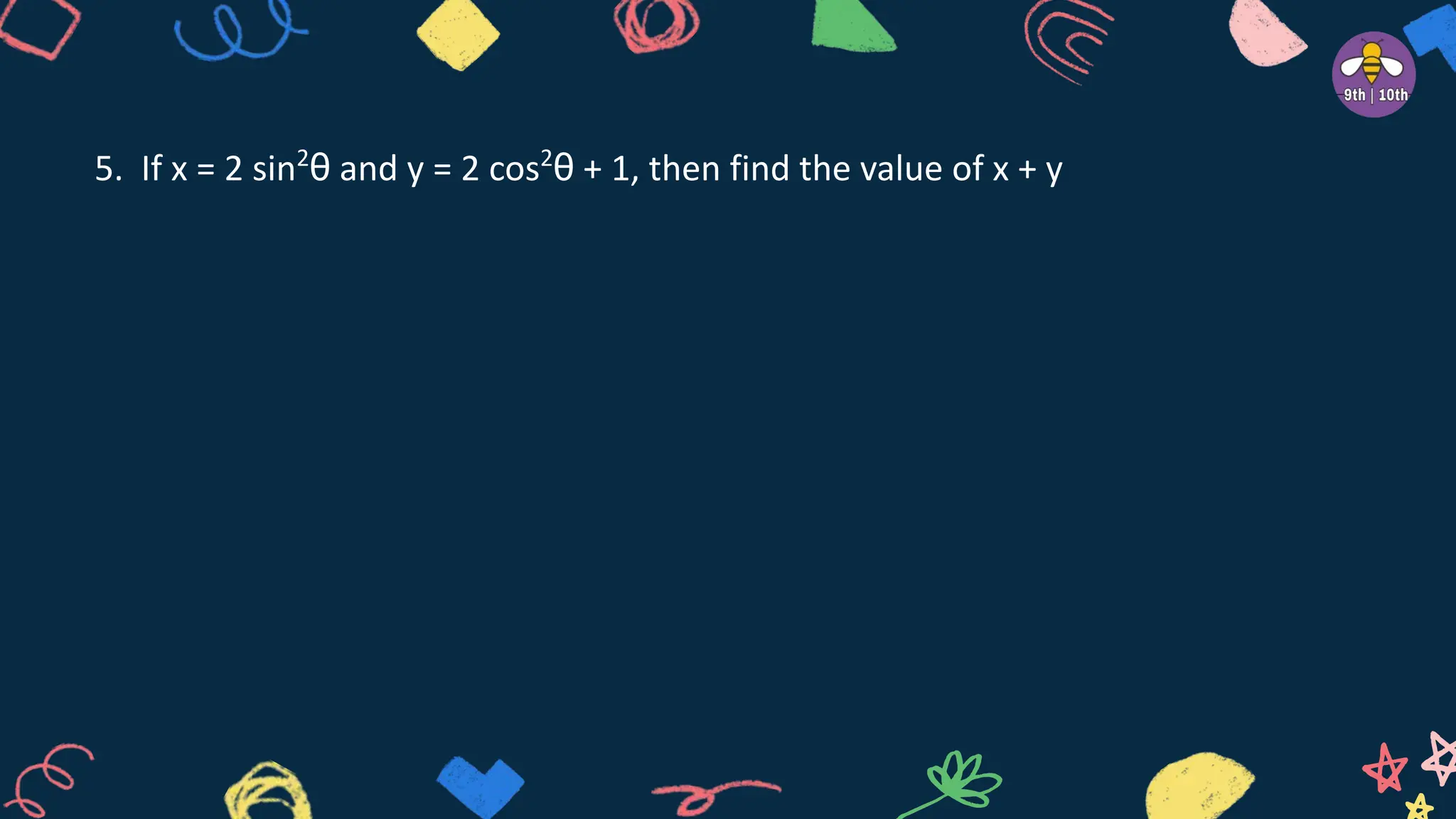 5. If x = 2 sin2
θ and y = 2 cos2
θ + 1, then find the value of x + y
 